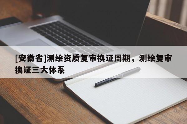 [安徽省]測繪資質(zhì)復(fù)審換證周期，測繪復(fù)審換證三大體系