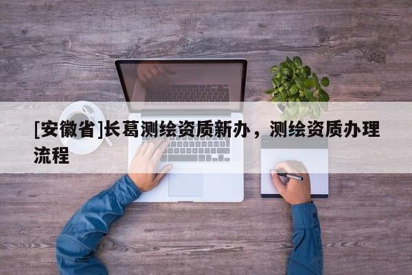 [安徽省]長(zhǎng)葛測(cè)繪資質(zhì)新辦，測(cè)繪資質(zhì)辦理流程