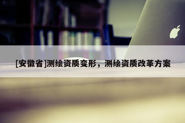 [安徽省]測繪資質(zhì)變形，測繪資質(zhì)改革方案