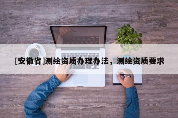 [安徽省]測繪資質(zhì)辦理辦法，測繪資質(zhì)要求
