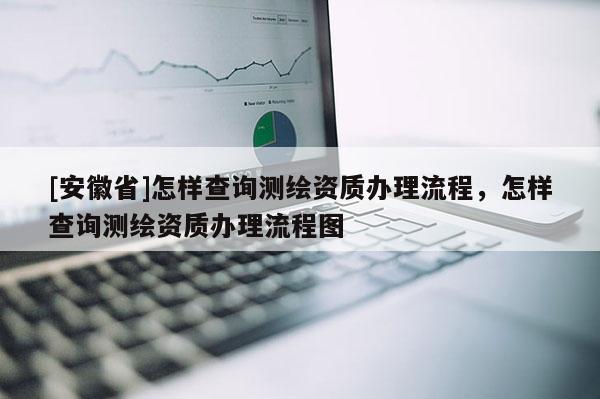 [安徽省]怎樣查詢測繪資質(zhì)辦理流程，怎樣查詢測繪資質(zhì)辦理流程圖