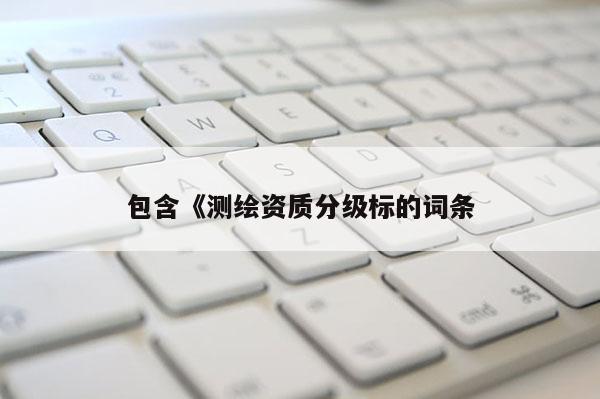 包含《測(cè)繪資質(zhì)分級(jí)標(biāo)的詞條