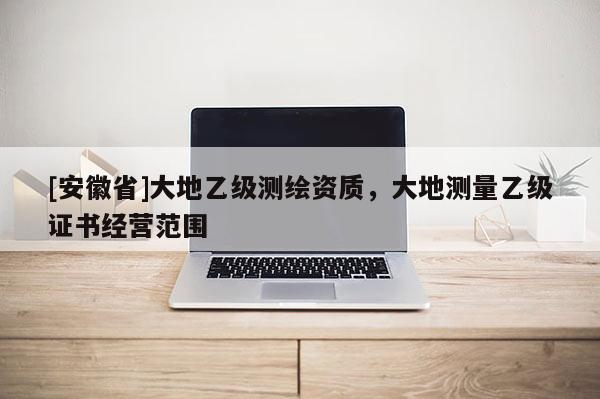 [安徽省]大地乙級測繪資質(zhì)，大地測量乙級證書經(jīng)營范圍