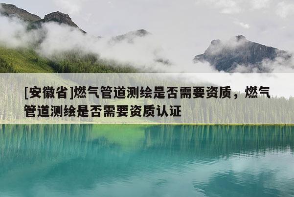 [安徽省]燃?xì)夤艿罍y繪是否需要資質(zhì)，燃?xì)夤艿罍y繪是否需要資質(zhì)認(rèn)證