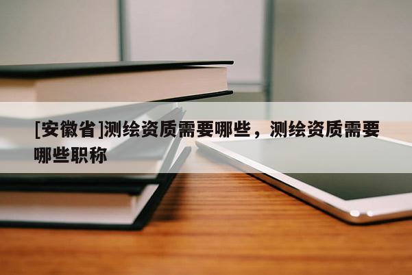 [安徽省]測繪資質(zhì)需要哪些，測繪資質(zhì)需要哪些職稱