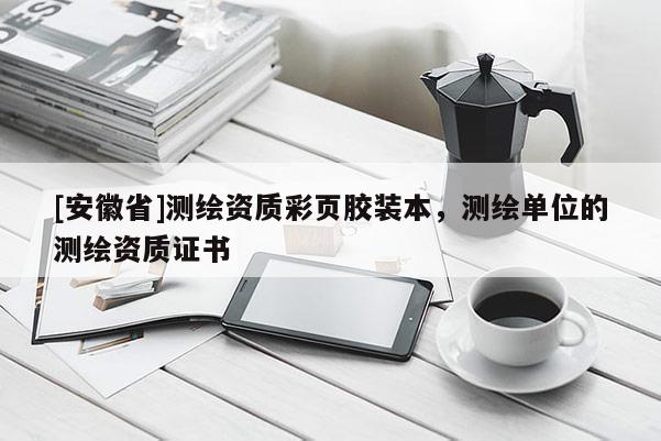 [安徽省]測(cè)繪資質(zhì)彩頁(yè)膠裝本，測(cè)繪單位的測(cè)繪資質(zhì)證書