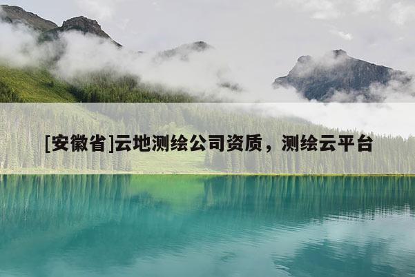 [安徽省]云地測繪公司資質(zhì)，測繪云平臺