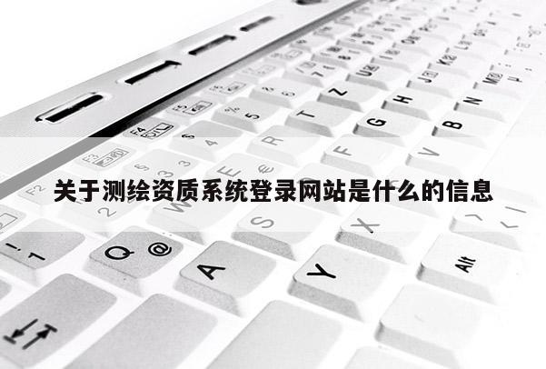 關(guān)于測(cè)繪資質(zhì)系統(tǒng)登錄網(wǎng)站是什么的信息