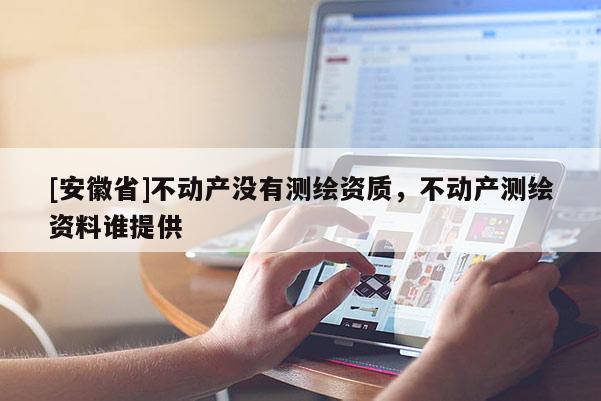 [安徽省]不動產(chǎn)沒有測繪資質(zhì)，不動產(chǎn)測繪資料誰提供