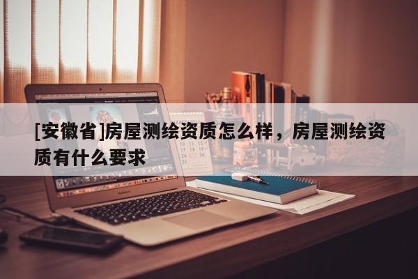 [安徽省]房屋測繪資質(zhì)怎么樣，房屋測繪資質(zhì)有什么要求