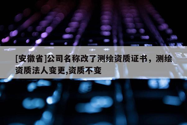 [安徽省]公司名稱(chēng)改了測(cè)繪資質(zhì)證書(shū)，測(cè)繪資質(zhì)法人變更,資質(zhì)不變