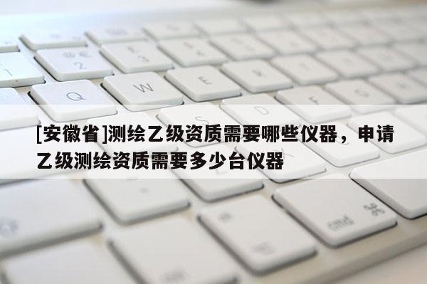 [安徽省]測(cè)繪乙級(jí)資質(zhì)需要哪些儀器，申請(qǐng)乙級(jí)測(cè)繪資質(zhì)需要多少臺(tái)儀器