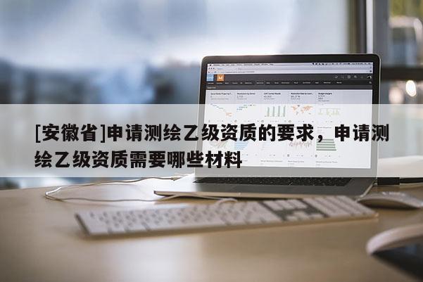 [安徽省]申請(qǐng)測(cè)繪乙級(jí)資質(zhì)的要求，申請(qǐng)測(cè)繪乙級(jí)資質(zhì)需要哪些材料