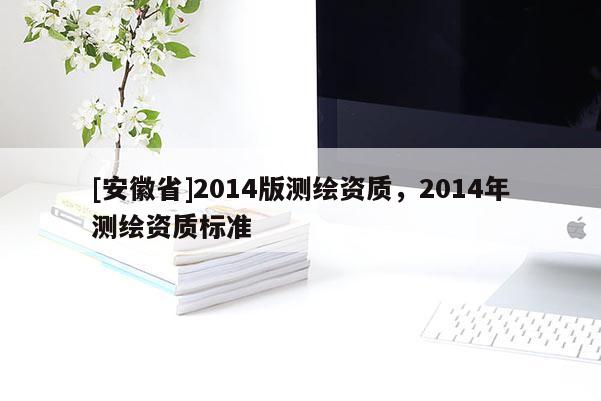 [安徽省]2014版測繪資質(zhì)，2014年測繪資質(zhì)標(biāo)準(zhǔn)