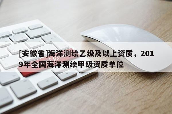 [安徽省]海洋測繪乙級及以上資質(zhì)，2019年全國海洋測繪甲級資質(zhì)單位