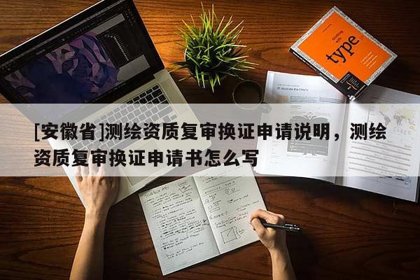 [安徽省]測(cè)繪資質(zhì)復(fù)審換證申請(qǐng)說明，測(cè)繪資質(zhì)復(fù)審換證申請(qǐng)書怎么寫