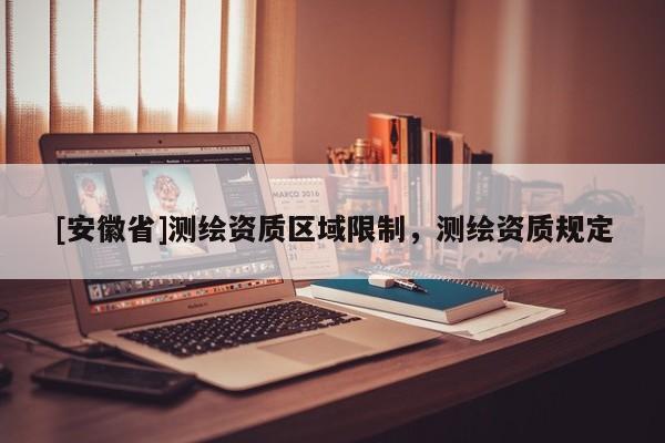 [安徽省]測繪資質(zhì)區(qū)域限制，測繪資質(zhì)規(guī)定
