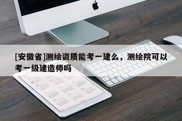 [安徽省]測繪資質(zhì)能考一建么，測繪院可以考一級建造師嗎
