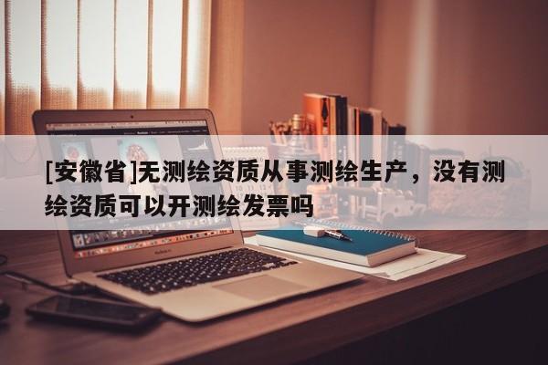[安徽省]無(wú)測(cè)繪資質(zhì)從事測(cè)繪生產(chǎn)，沒(méi)有測(cè)繪資質(zhì)可以開(kāi)測(cè)繪發(fā)票嗎