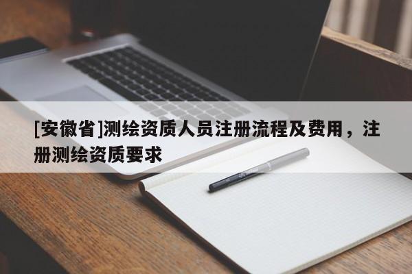 [安徽省]測(cè)繪資質(zhì)人員注冊(cè)流程及費(fèi)用，注冊(cè)測(cè)繪資質(zhì)要求