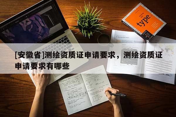 [安徽省]測繪資質(zhì)證申請要求，測繪資質(zhì)證申請要求有哪些