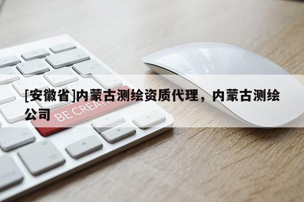 [安徽省]內(nèi)蒙古測(cè)繪資質(zhì)代理，內(nèi)蒙古測(cè)繪公司