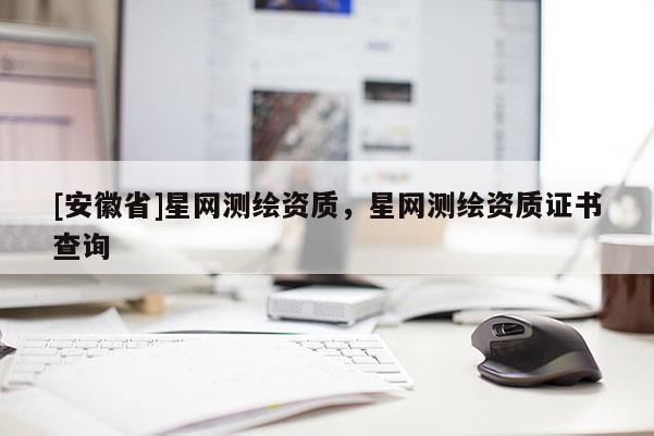 [安徽省]星網(wǎng)測繪資質(zhì)，星網(wǎng)測繪資質(zhì)證書查詢