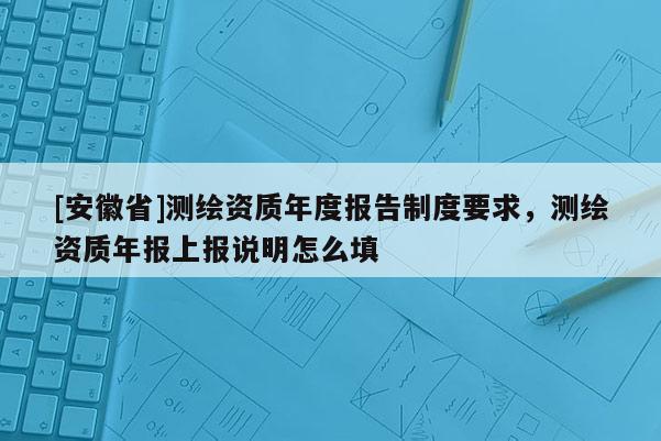 [安徽省]測繪資質(zhì)年度報(bào)告制度要求，測繪資質(zhì)年報(bào)上報(bào)說明怎么填