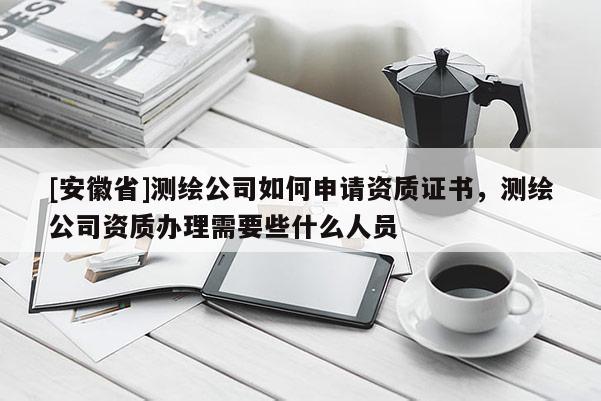 [安徽省]測(cè)繪公司如何申請(qǐng)資質(zhì)證書，測(cè)繪公司資質(zhì)辦理需要些什么人員
