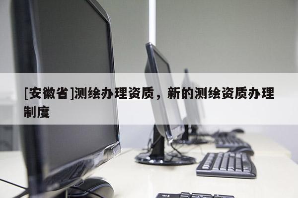 [安徽省]測繪辦理資質(zhì)，新的測繪資質(zhì)辦理制度
