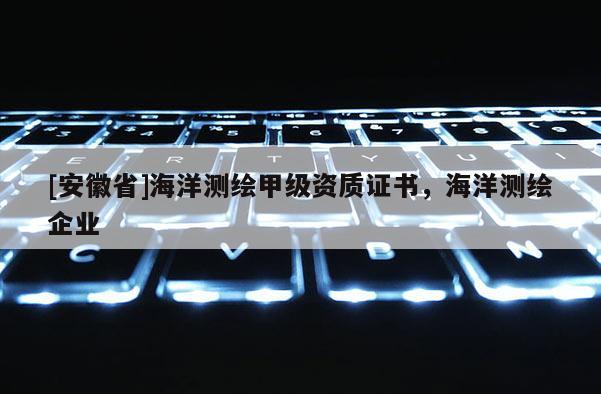 [安徽省]海洋測(cè)繪甲級(jí)資質(zhì)證書，海洋測(cè)繪企業(yè)