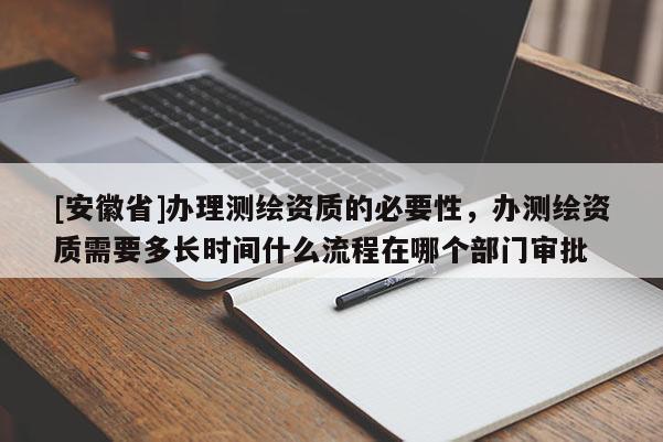 [安徽省]辦理測繪資質的必要性，辦測繪資質需要多長時間什么流程在哪個部門審批