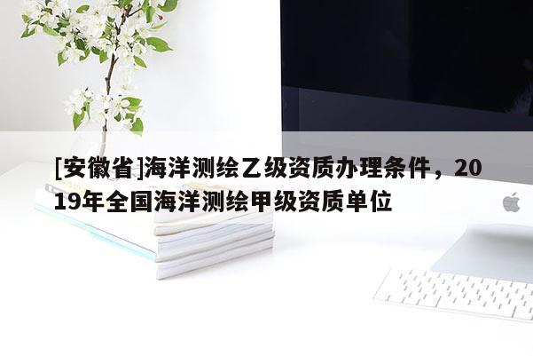 [安徽省]海洋測繪乙級資質辦理條件，2019年全國海洋測繪甲級資質單位
