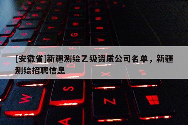 [安徽省]新疆測(cè)繪乙級(jí)資質(zhì)公司名單，新疆測(cè)繪招聘信息