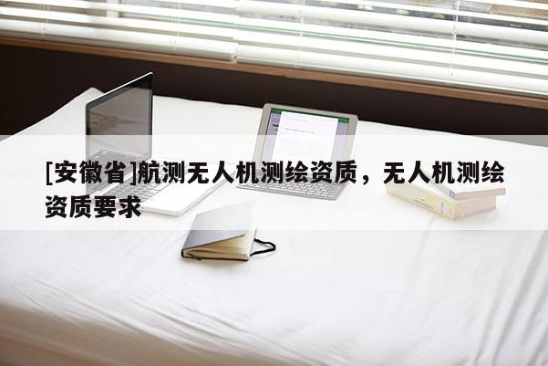 [安徽省]航測無人機測繪資質(zhì)，無人機測繪資質(zhì)要求