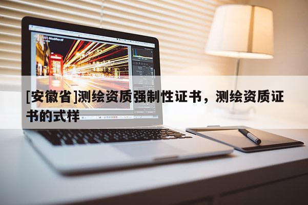 [安徽省]測繪資質(zhì)強(qiáng)制性證書，測繪資質(zhì)證書的式樣