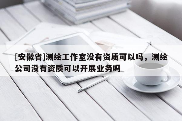 [安徽省]測(cè)繪工作室沒(méi)有資質(zhì)可以嗎，測(cè)繪公司沒(méi)有資質(zhì)可以開(kāi)展業(yè)務(wù)嗎
