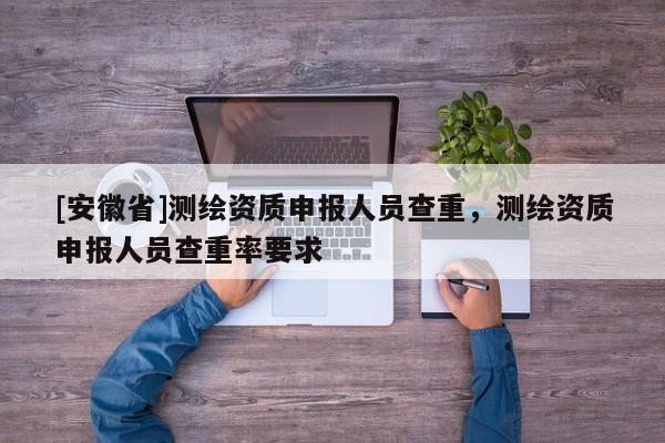 [安徽省]測(cè)繪資質(zhì)申報(bào)人員查重，測(cè)繪資質(zhì)申報(bào)人員查重率要求
