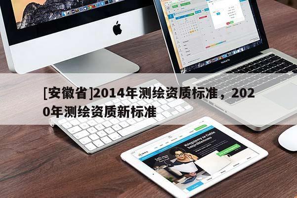 [安徽省]2014年測繪資質(zhì)標準，2020年測繪資質(zhì)新標準