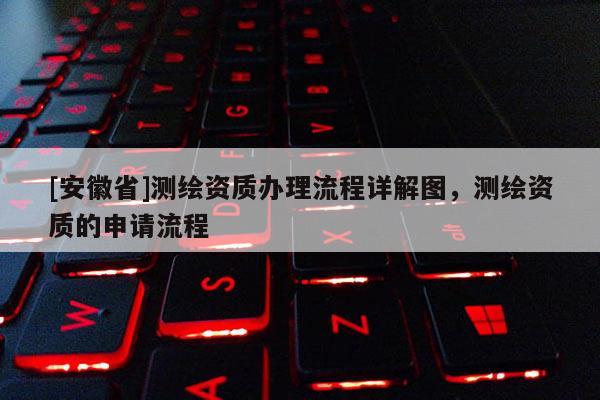 [安徽省]測(cè)繪資質(zhì)辦理流程詳解圖，測(cè)繪資質(zhì)的申請(qǐng)流程