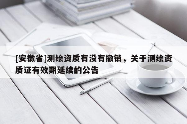 [安徽省]測(cè)繪資質(zhì)有沒有撤銷，關(guān)于測(cè)繪資質(zhì)證有效期延續(xù)的公告