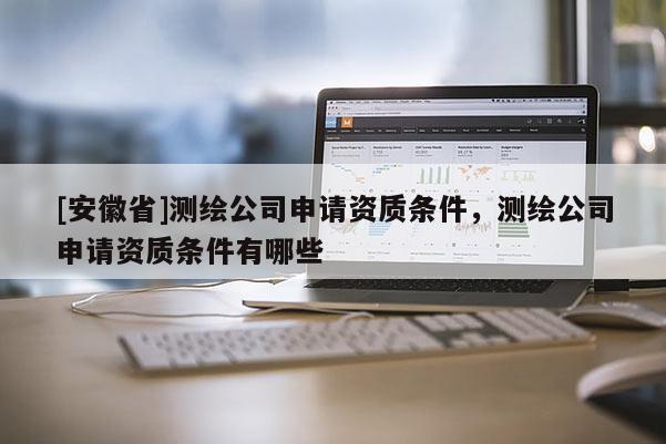 [安徽省]測繪公司申請資質(zhì)條件，測繪公司申請資質(zhì)條件有哪些