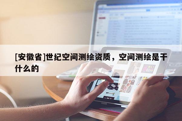 [安徽省]世紀(jì)空間測繪資質(zhì)，空間測繪是干什么的