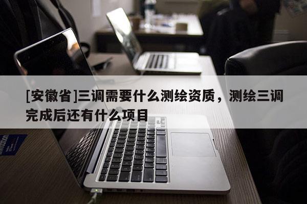 [安徽省]三調(diào)需要什么測繪資質(zhì)，測繪三調(diào)完成后還有什么項(xiàng)目