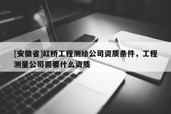 [安徽省]紅橋工程測繪公司資質(zhì)條件，工程測量公司需要什么資質(zhì)