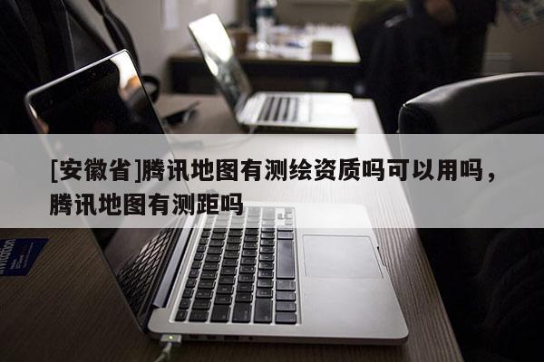 [安徽省]騰訊地圖有測繪資質(zhì)嗎可以用嗎，騰訊地圖有測距嗎