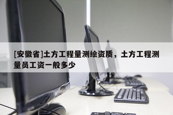 [安徽省]土方工程量測(cè)繪資質(zhì)，土方工程測(cè)量員工資一般多少