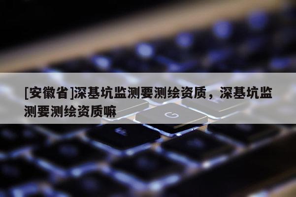 [安徽省]深基坑監(jiān)測(cè)要測(cè)繪資質(zhì)，深基坑監(jiān)測(cè)要測(cè)繪資質(zhì)嘛