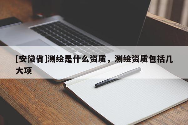 [安徽省]測繪是什么資質，測繪資質包括幾大項