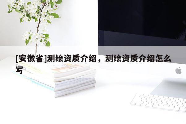 [安徽省]測繪資質(zhì)介紹，測繪資質(zhì)介紹怎么寫